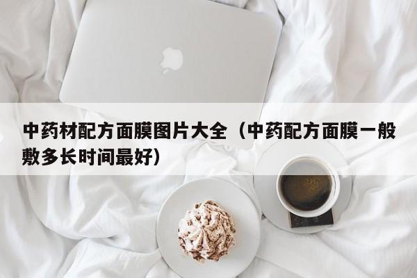 中药材配方面膜图片大全(中药配方面膜一般敷多长时间最好)