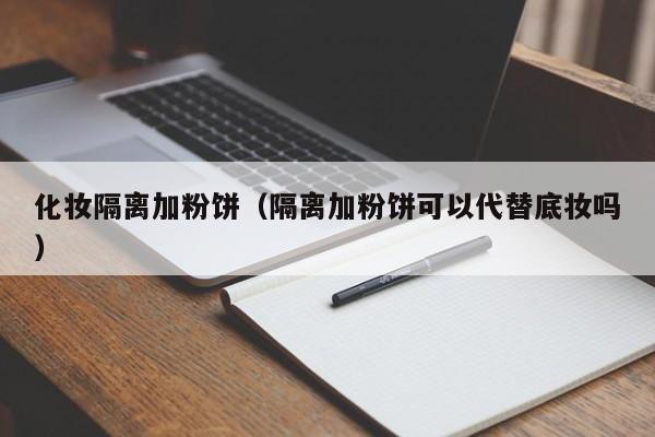 化妆隔离加粉饼(隔离加粉饼可以代替底妆吗)