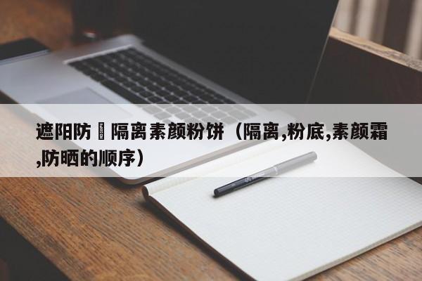 遮阳防嗮隔离素颜粉饼(隔离,粉底,素颜霜,防晒的顺序)