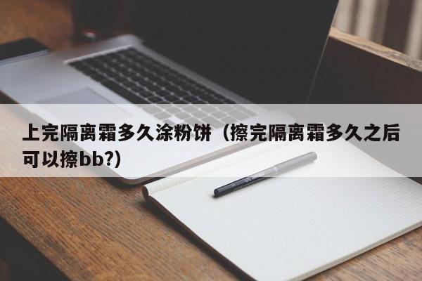 上完隔离霜多久涂粉饼(擦完隔离霜多久之后可以擦bb?)