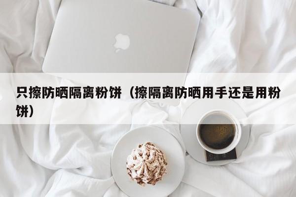 只擦防晒隔离粉饼（擦隔离防晒用手还是用粉饼）