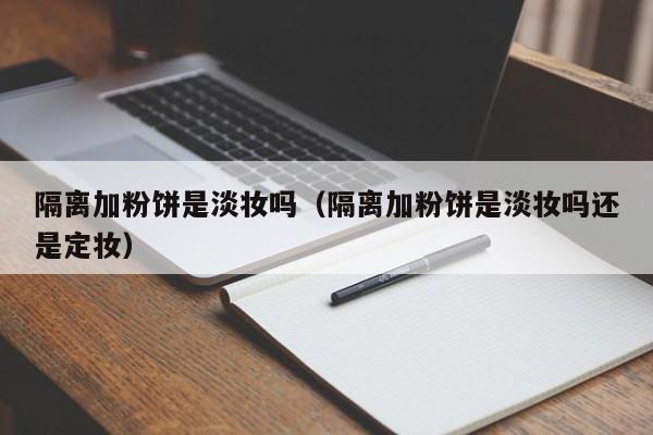 隔离加粉饼是淡妆吗(隔离加粉饼是淡妆吗还是定妆)