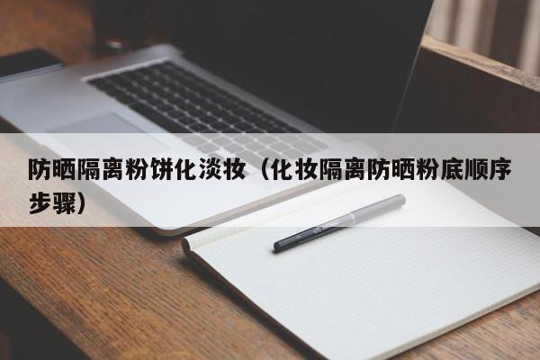 防晒隔离粉饼化淡妆(化妆隔离防晒粉底顺序步骤)