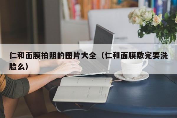 仁和面膜拍照的图片大全(仁和面膜敷完要洗脸么)