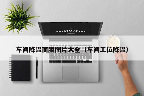 车间降温面膜图片大全(车间工位降温)