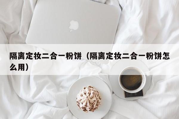 隔离定妆二合一粉饼(隔离定妆二合一粉饼怎么用)