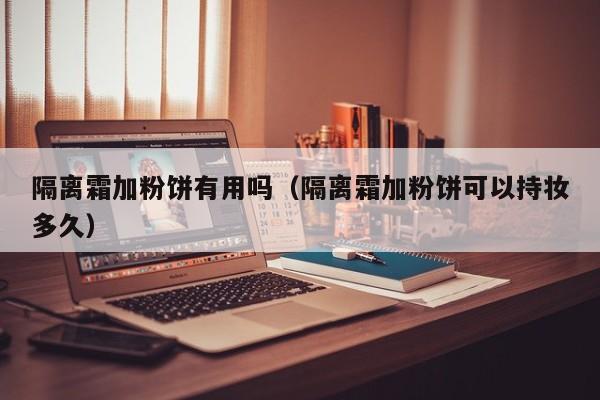隔离霜加粉饼有用吗(隔离霜加粉饼可以持妆多久)