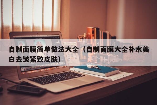 自制面膜简单做法大全(自制面膜大全补水美白去皱紧致皮肤)
