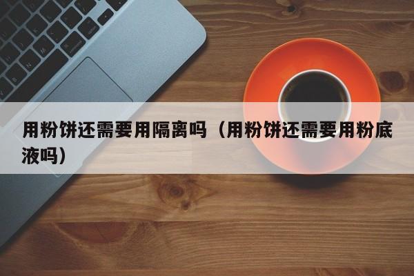 用粉饼还需要用隔离吗（用粉饼还需要用粉底液吗）