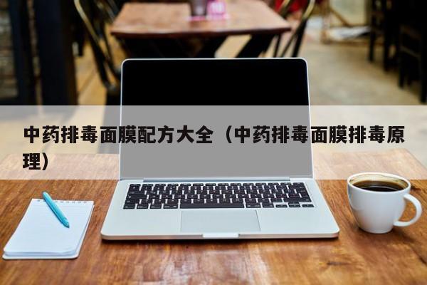 中药排毒面膜配方大全(中药排毒面膜排毒原理)