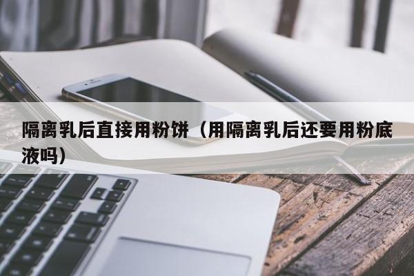 隔离乳后直接用粉饼（用隔离乳后还要用粉底液吗）