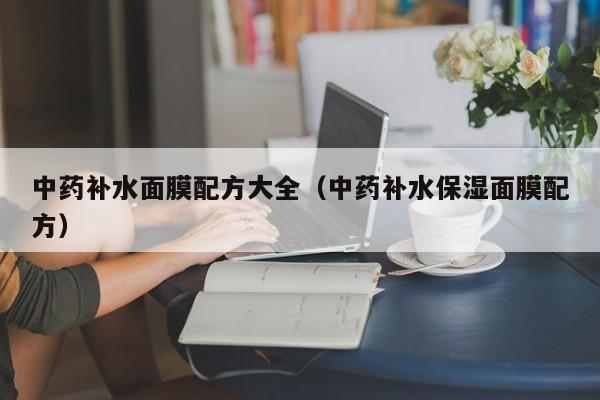 中药补水面膜配方大全(中药补水保湿面膜配方)