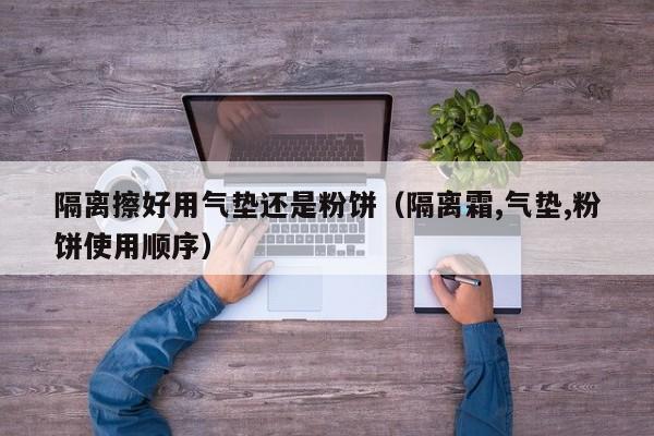 隔离擦好用气垫还是粉饼（隔离霜,气垫,粉饼使用顺序）