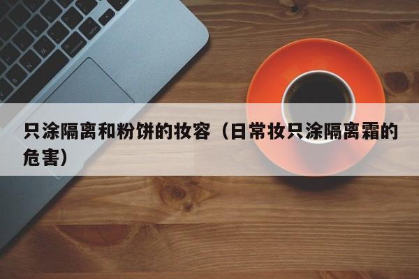 只涂隔离和粉饼的妆容(日常妆只涂隔离霜的危害)