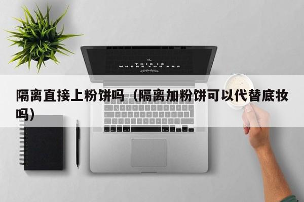 隔离直接上粉饼吗（隔离加粉饼可以代替底妆吗）