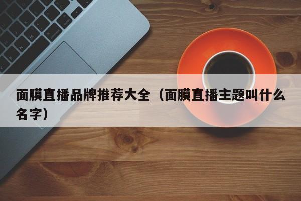 面膜直播品牌推荐大全(面膜直播主题叫什么名字)