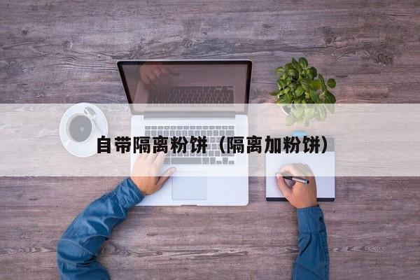自带隔离粉饼（隔离加粉饼）