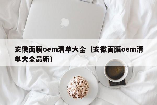 安徽面膜oem清单大全(安徽面膜oem清单大全最新)