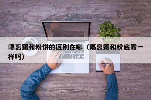 隔离霜和粉饼的区别在哪（隔离霜和粉底霜一样吗）