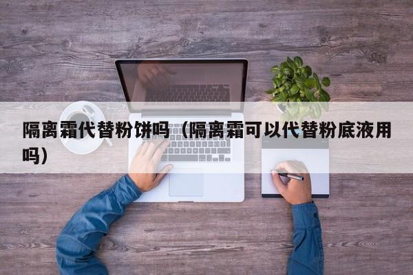 隔离霜代替粉饼吗（隔离霜可以代替粉底液用吗）