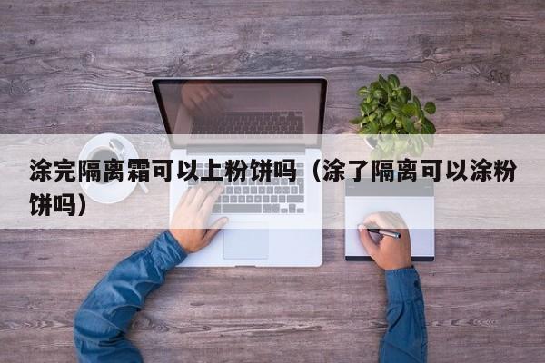 涂完隔离霜可以上粉饼吗（涂了隔离可以涂粉饼吗）