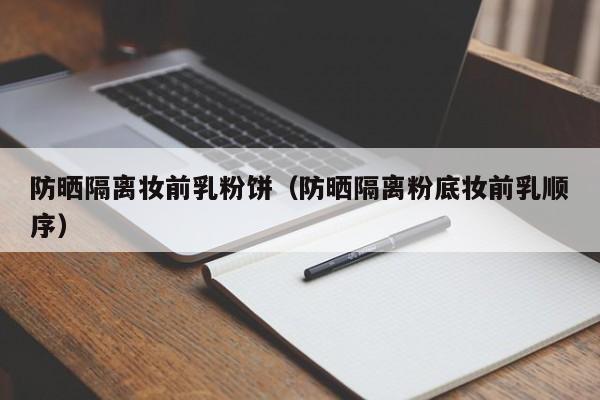 防晒隔离妆前乳粉饼(防晒隔离粉底妆前乳顺序)