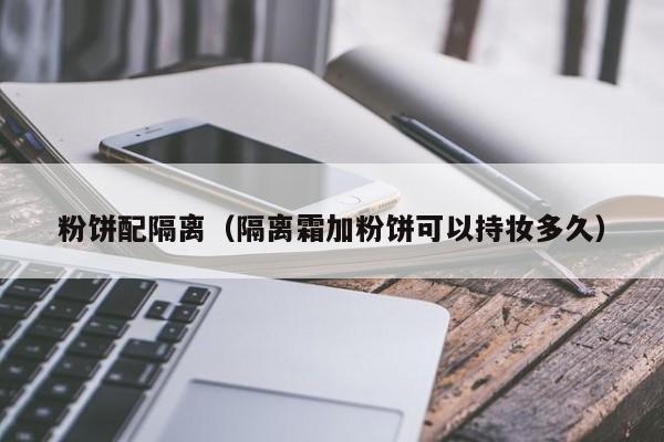 粉饼配隔离(隔离霜加粉饼可以持妆多久)
