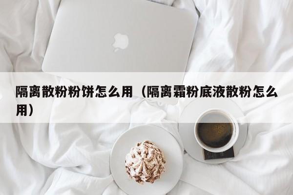 隔离散粉粉饼怎么用（隔离霜粉底液散粉怎么用）