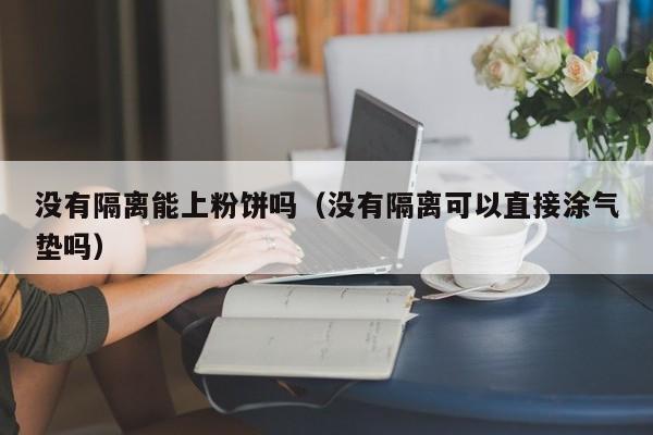 没有隔离能上粉饼吗(没有隔离可以直接涂气垫吗)