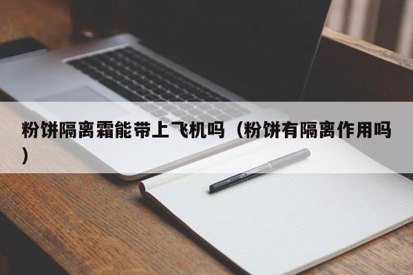 粉饼隔离霜能带上飞机吗（粉饼有隔离作用吗）