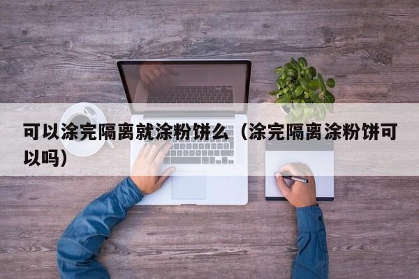 可以涂完隔离就涂粉饼么(涂完隔离涂粉饼可以吗)