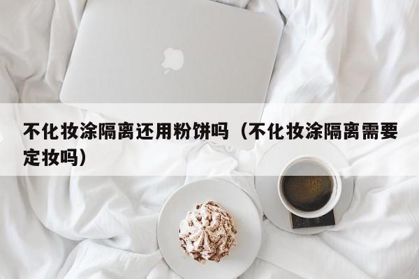 不化妆涂隔离还用粉饼吗（不化妆涂隔离需要定妆吗）