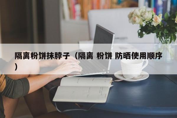 隔离粉饼抹脖子（隔离 粉饼 防晒使用顺序）