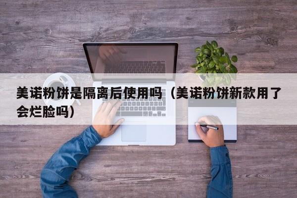 美诺粉饼是隔离后使用吗（美诺粉饼新款用了会烂脸吗）