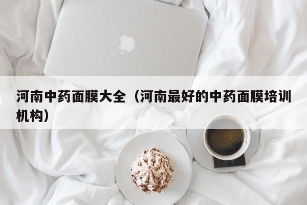河南中药面膜大全(河南最好的中药面膜培训机构)