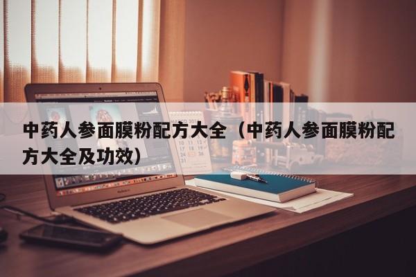 中药人参面膜粉配方大全(中药人参面膜粉配方大全及功效)