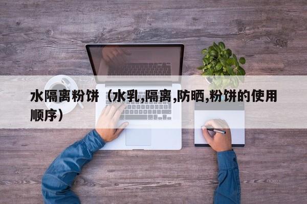 水隔离粉饼（水乳,隔离,防晒,粉饼的使用顺序）