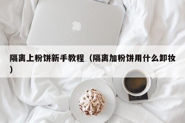 隔离上粉饼新手教程（隔离加粉饼用什么卸妆）