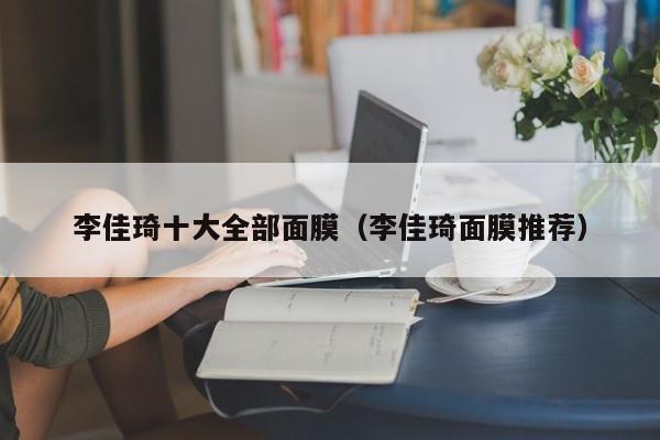 李佳琦十大全部面膜(李佳琦面膜推荐)