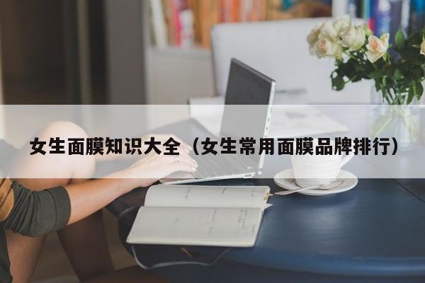 女生面膜知识大全(女生常用面膜品牌排行)