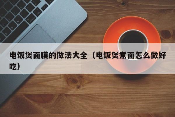 电饭煲面膜的做法大全(电饭煲煮面怎么做好吃)