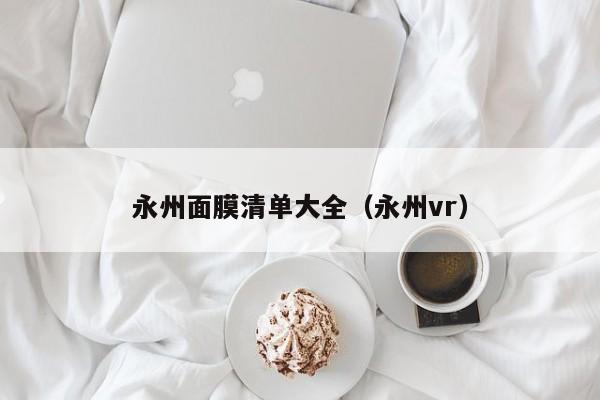 永州面膜清单大全(永州vr)
