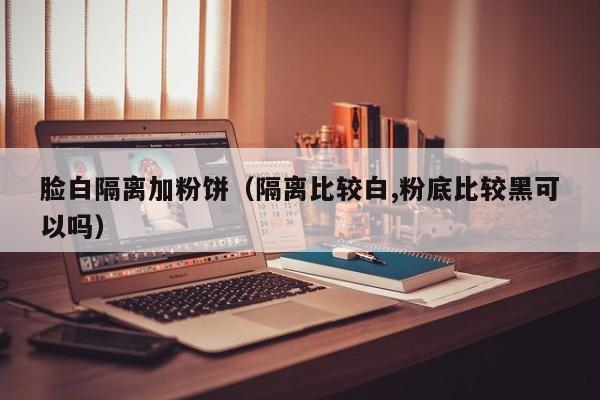脸白隔离加粉饼（隔离比较白,粉底比较黑可以吗）