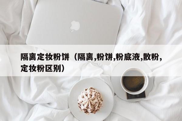 隔离定妆粉饼(隔离,粉饼,粉底液,散粉,定妆粉区别)