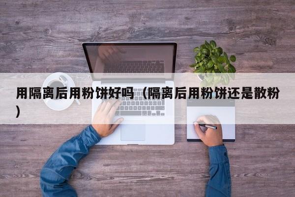用隔离后用粉饼好吗（隔离后用粉饼还是散粉）
