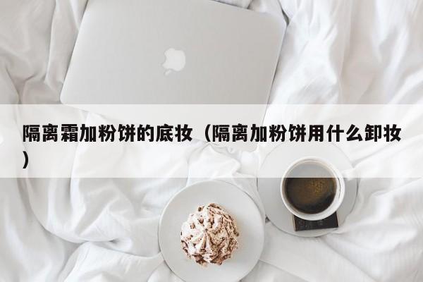隔离霜加粉饼的底妆（隔离加粉饼用什么卸妆）