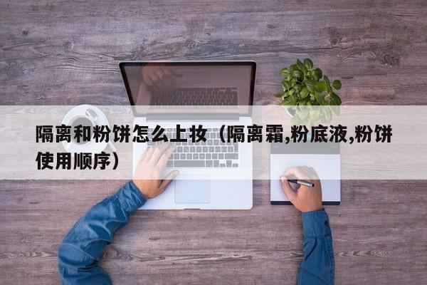 隔离和粉饼怎么上妆（隔离霜,粉底液,粉饼使用顺序）