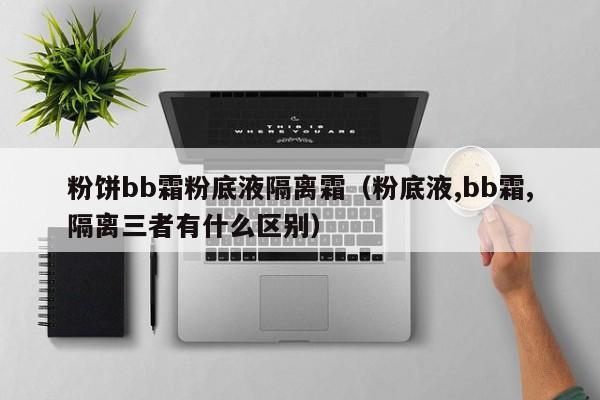 粉饼bb霜粉底液隔离霜（粉底液,bb霜,隔离三者有什么区别）
