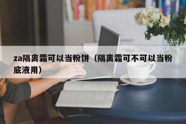 za隔离霜可以当粉饼（隔离霜可不可以当粉底液用）