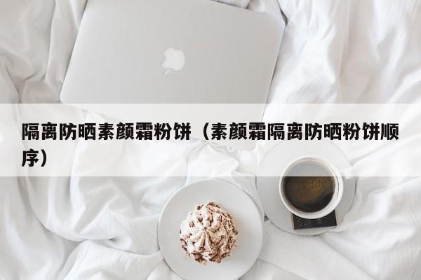 隔离防晒素颜霜粉饼（素颜霜隔离防晒粉饼顺序）